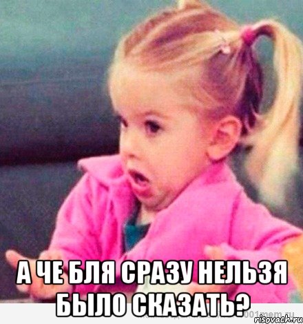  а че бля сразу нельзя было сказать?, Мем  Ты говоришь (девочка возмущается)