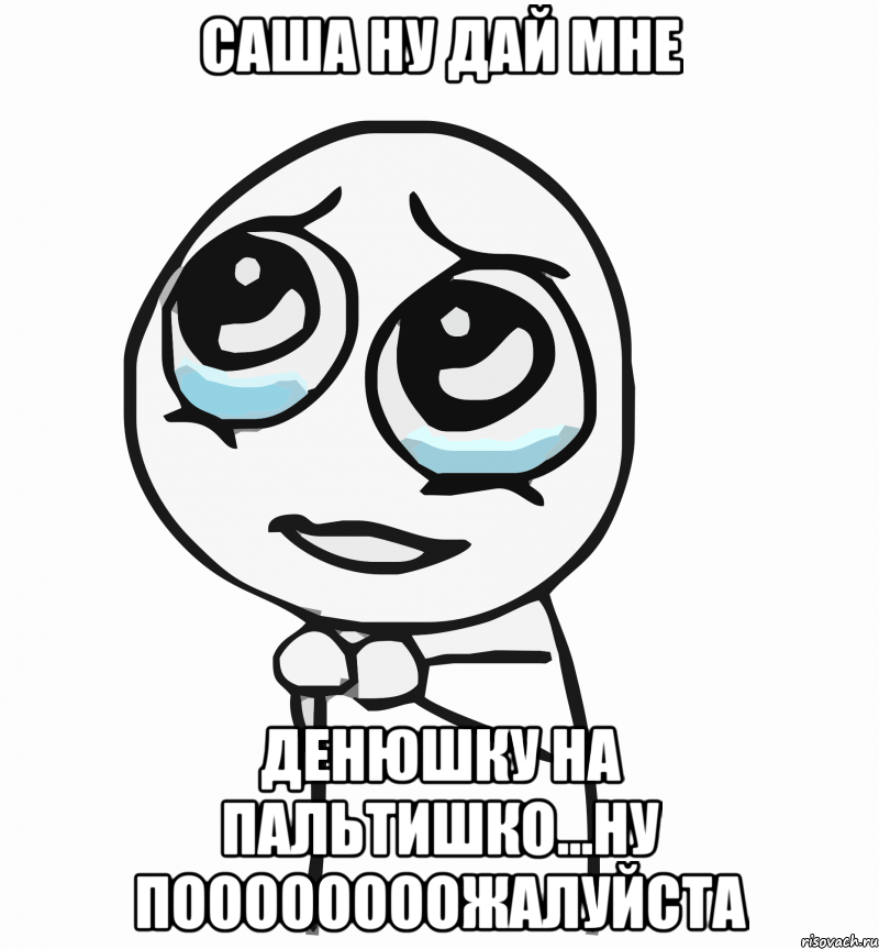 Саша ну дай мне денюшку на пальтишко...Ну поооооооожалуйста, Мем  ну пожалуйста (please)