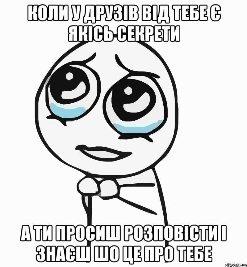 Коли у друзів від тебе є якісь секрети а ти просиш розповісти і знаєш шо це про тебе, Мем  ну пожалуйста (please)