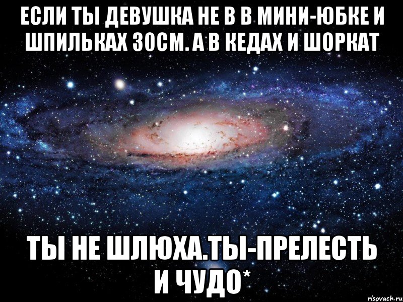 Если ты девушка не в в мини-юбке и шпильках 30см. А в кедах и шоркат Ты не шлюха.ты-прелесть и чудо*, Мем Вселенная