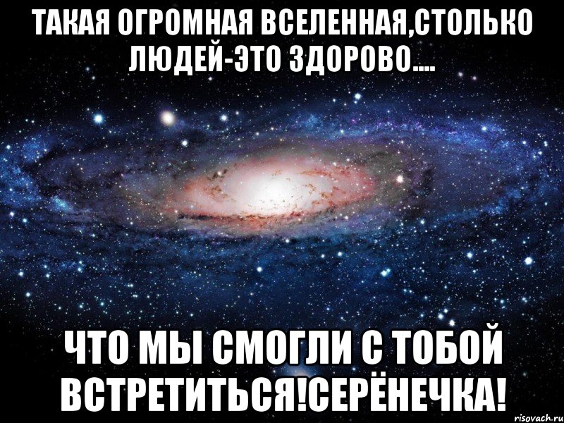 Такая огромная вселенная,столько людей-это здорово.... что мы смогли с тобой встретиться!серёнечка!, Мем Вселенная