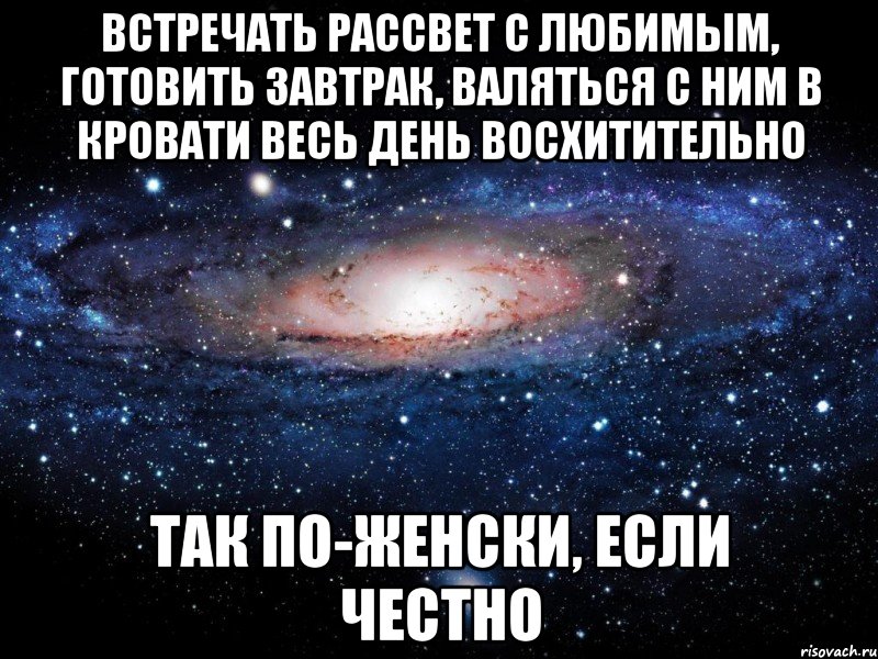 Встречать рассвет с любимым, готовить завтрак, валяться с ним в кровати весь день восхитительно так по-женски, если честно, Мем Вселенная