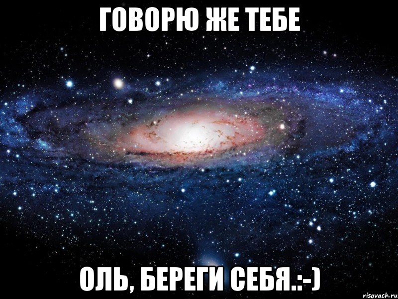 Говорю же тебе ОЛЬ, БЕРЕГИ СЕБЯ.:-), Мем Вселенная