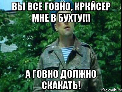 Вы все ГОВНО, кркйсер мне в бухту!!! А ГОВНО должно СКАКАТЬ!, Мем Вы все гавно