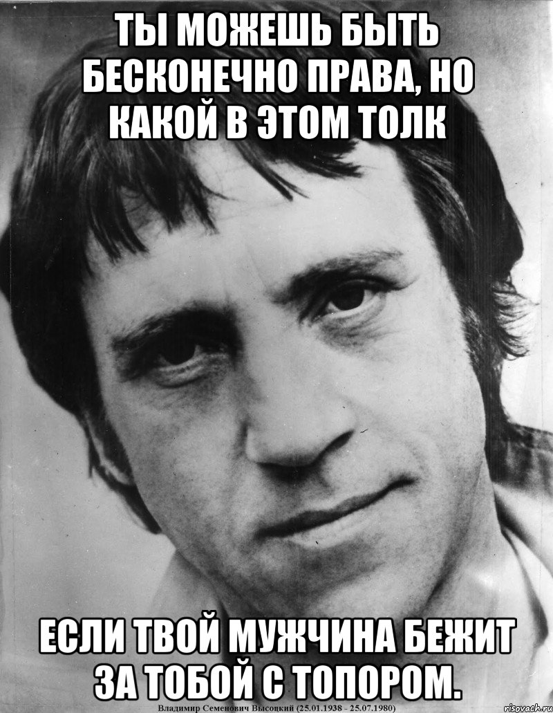Ты можешь быть бесконечно права, но какой в этом толк если твой мужчина бежит за тобой с топором.