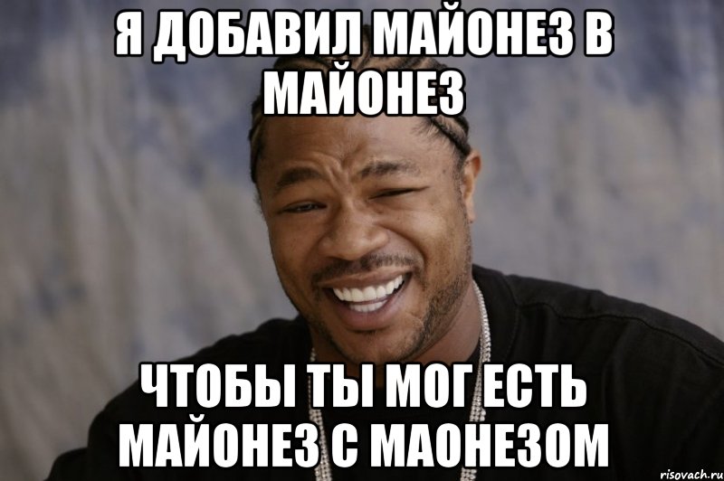 я добавил майонез в майонез чтобы ты мог есть майонез с маонезом, Мем Xzibit