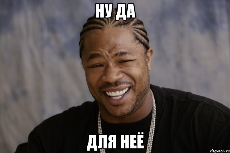 Ну да Для неё, Мем Xzibit