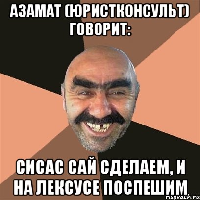Азамат (юристконсульт) говорит: СиСаС Сай Сделаем, и на лекСуСе ПоСпешим, Мем Я твой дом труба шатал