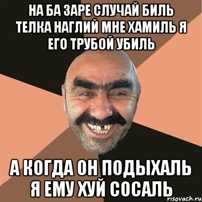 на ба заре случай биль телка наглий мне хамиль я его трубой убиль а когда он подыхаль я ему хуй сосаль, Мем Я твой дом труба шатал