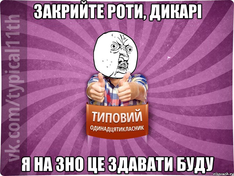 закрийте роти, дикарі я на ЗНО це здавати буду