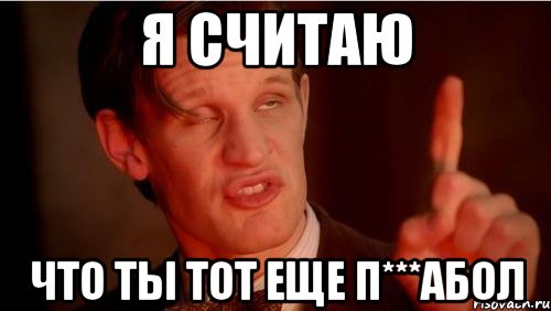 Я считаю Что ты тот еще п***абол