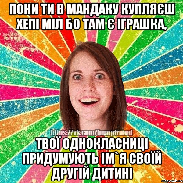 поки ти в макдаку купляєш хепі міл бо там є іграшка, твої однокласниці придумують ім`я своїй другій дитині, Мем Йобнута Подруга ЙоП