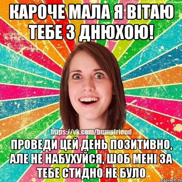 кароче мала я вітаю тебе з днюхою! проведи цей день позитивно, але не набухуйся, шоб мені за тебе стидно не було, Мем Йобнута Подруга ЙоП