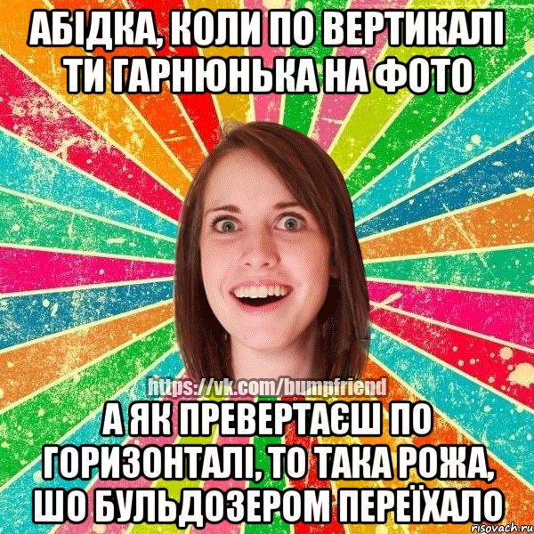 абідка, коли по вертикалі ти гарнюнька на фото а як превертаєш по горизонталі, то така рожа, шо бульдозером переїхало, Мем Йобнута Подруга ЙоП
