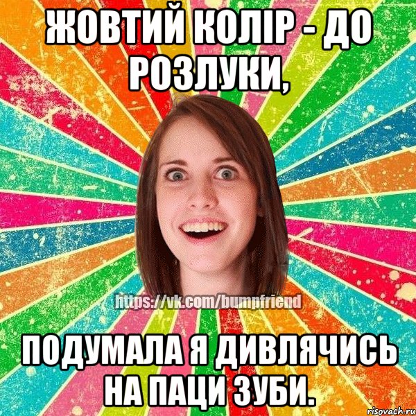 Жовтий колір - до розлуки, подумала я дивлячись на паци зуби., Мем Йобнута Подруга ЙоП