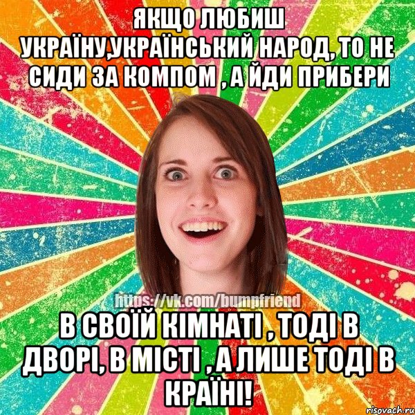 Якщо любиш Україну,український народ, то не сиди за компом , а йди прибери в своїй кімнаті , тоді в дворі, в місті , а лише тоді в країні!, Мем Йобнута Подруга ЙоП