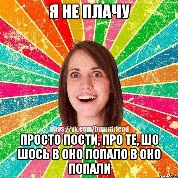 я не плачу просто пости, про те, шо шось в око попало в око попали, Мем Йобнута Подруга ЙоП