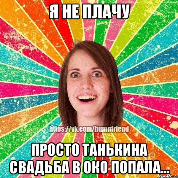 Я не плачу просто Танькина свадьба в око попала..., Мем Йобнута Подруга ЙоП