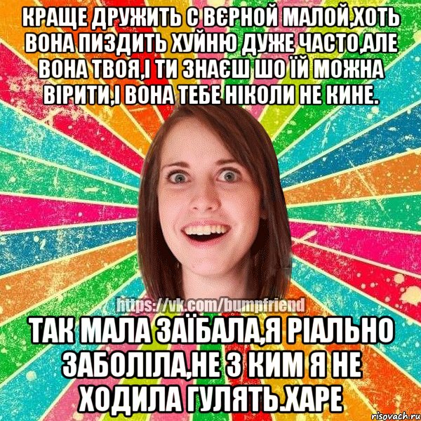 Краще дружить с вєрной малой,хоть вона пиздить хуйню дуже часто,але вона твоя,і ти знаєш шо їй можна вірити,і вона тебе ніколи не кине. Так мала заїбала,я ріально заболіла,не з ким я не ходила гулять.Харе, Мем Йобнута Подруга ЙоП