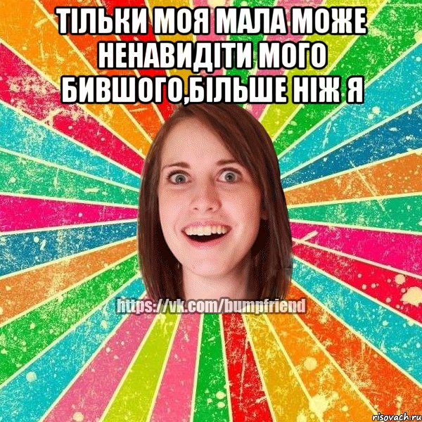Тільки моя мала може ненавидіти мого бившого,більше ніж я 