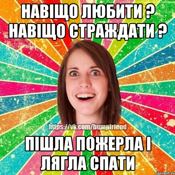 Навіщо любити ? навіщо страждати ? пішла пожерла і лягла спати, Мем Йобнута Подруга ЙоП