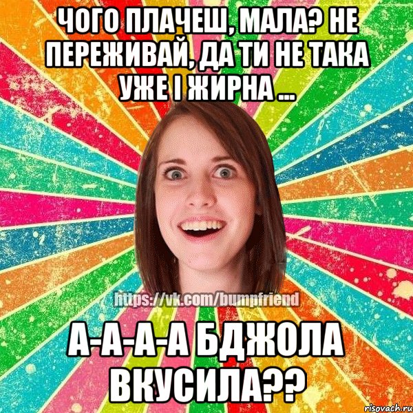 чого плачеш, мала? не переживай, да ти не така уже і жирна ... а-а-а-а бджола вкусила??, Мем Йобнута Подруга ЙоП