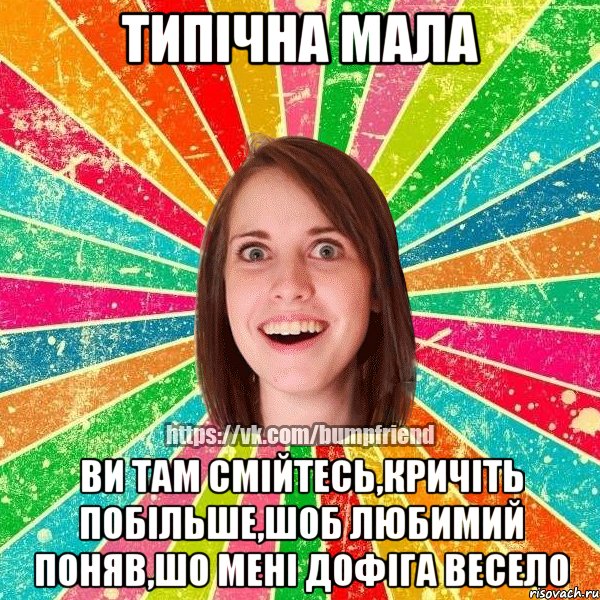 Типічна мала ви там смійтесь,кричіть побільше,шоб любимий поняв,шо мені дофіга весело