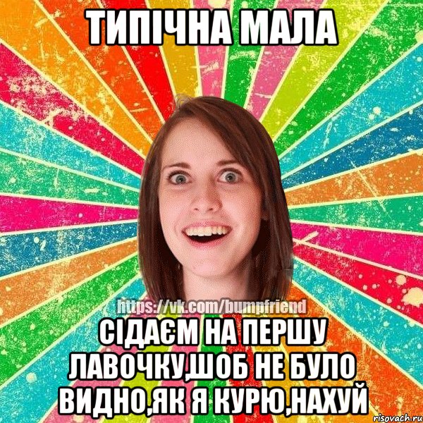 типічна мала сідаєм на першу лавочку,шоб не було видно,як я курю,нахуй