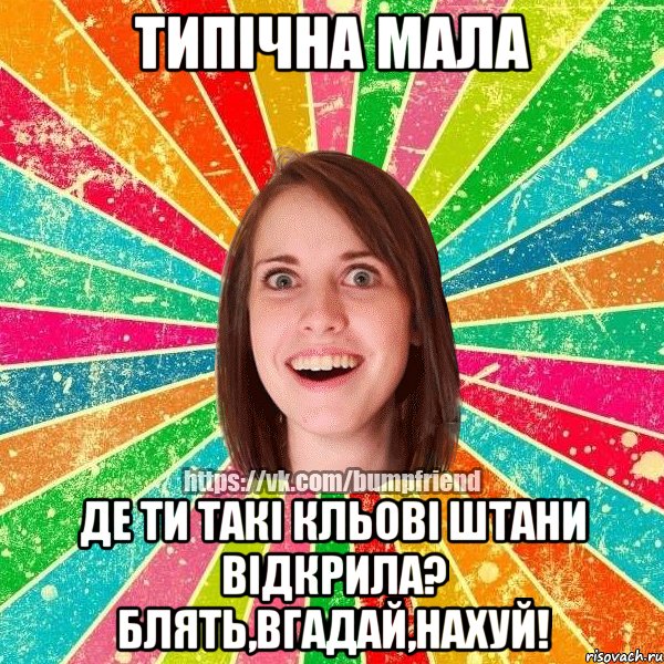 типічна мала де ти такі кльові штани відкрила? блять,вгадай,нахуй!