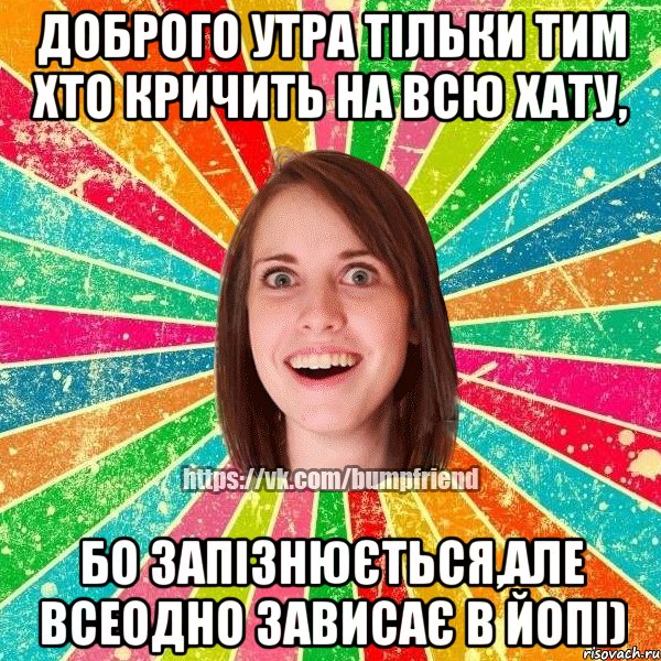 Доброго утра тільки тим хто кричить на всю хату, бо запізнюється,але всеодно зависає в ЙоПі)