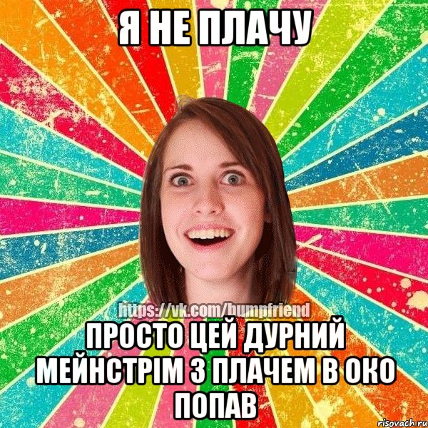 я не плачу просто цей дурний мейнстрім з плачем в око попав