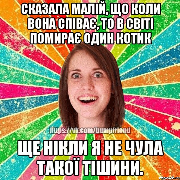 Сказала малій, що коли вона співає, то в світі помирає один котик Ще нікли я не чула такої тішини.