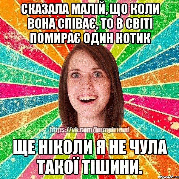 Сказала малій, що коли вона співає, то в світі помирає один котик Ще ніколи я не чула такої тішини.