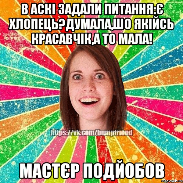В аскі задали питання:Є хлопець?Думала,шо якійсь красавчік,а то мала! Мастєр подйобов