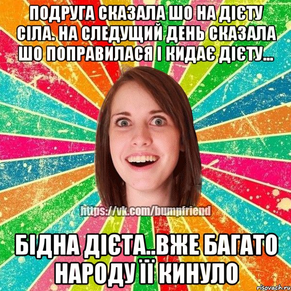 Подруга сказала шо на дієту сіла. на следущий день сказала шо поправилася і кидає дієту... бідна дієта..вже багато народу її кинуло