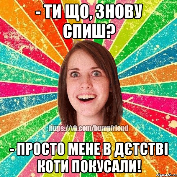 - Ти що, знову спиш? - Просто мене в дєтстві коти покусали!