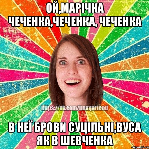 ОЙ,МАРІЧКА ЧЕЧЕНКА,ЧЕЧЕНКА, ЧЕЧЕНКА В НЕЇ БРОВИ СУЦІЛЬНІ,ВУСА ЯК В ШЕВЧЕНКА