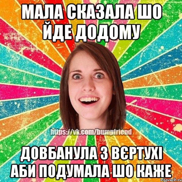 мала сказала шо йде додому довбанула з вєртухі аби подумала шо каже