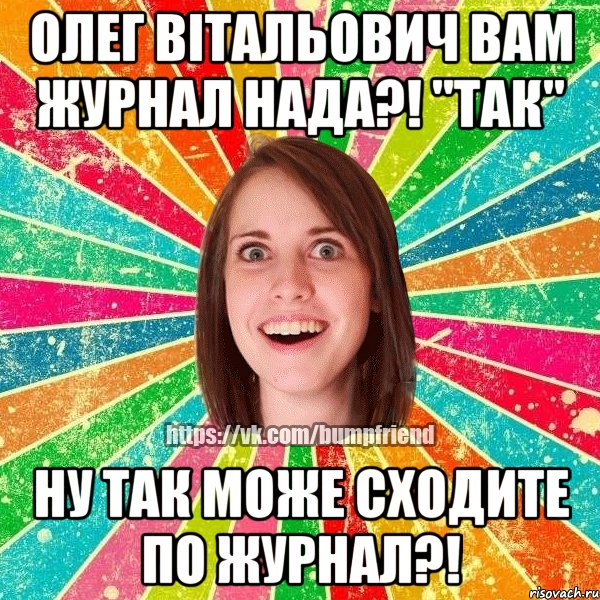 Олег Вітальович вам журнал нада?! "ТАК" Ну так може сходите по журнал?!, Мем Йобнута Подруга ЙоП