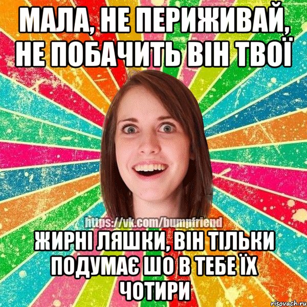 Мала, не периживай, не побачить він твої жирні ляшки, він тільки подумає шо в тебе їх чотири, Мем Йобнута Подруга ЙоП