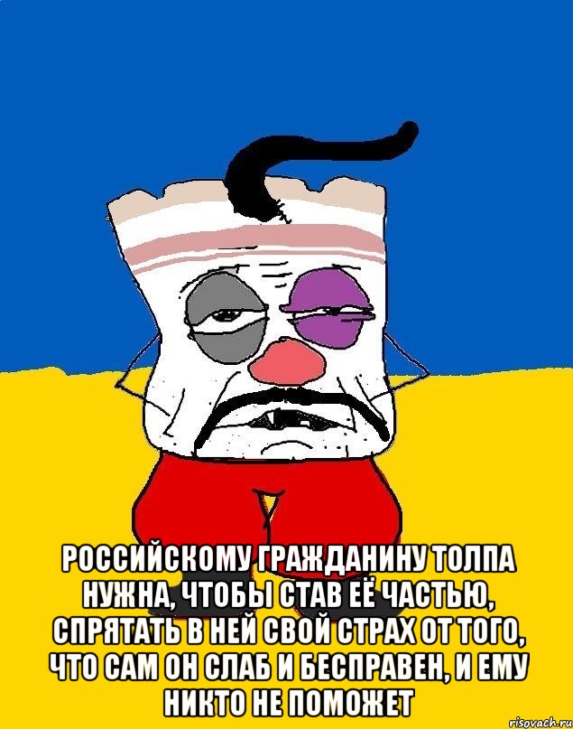  Российскому гражданину толпа нужна, чтобы став её частью, спрятать в ней свой страх от того, что сам он слаб и бесправен, и ему никто не поможет, Мем Западенец - тухлое сало