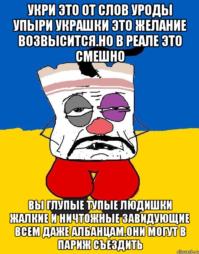 Укри это от слов уроды упыри украшки это желание возвысится.но в реале это смешно Вы глупые тупые людишки жалкие и ничтожные завидующие всем даже албанцам.они могут в париж съездить, Мем Западенец - тухлое сало