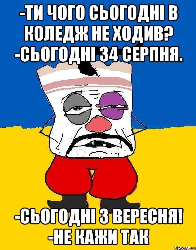 -Ти чого сьогодні в коледж не ходив? -Сьогодні 34 серпня. -Сьогодні 3 вересня! -Не кажи так, Мем Западенец - тухлое сало