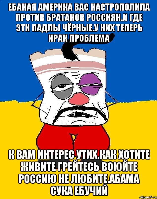 Ебаная америка вас настрополила против братанов россиян.и где эти падлы чёрные.у них теперь ирак проблема К вам интерес утих.как хотите живите грейтесь воюйте россию не любите.абама сука ебучий, Мем Западенец - тухлое сало