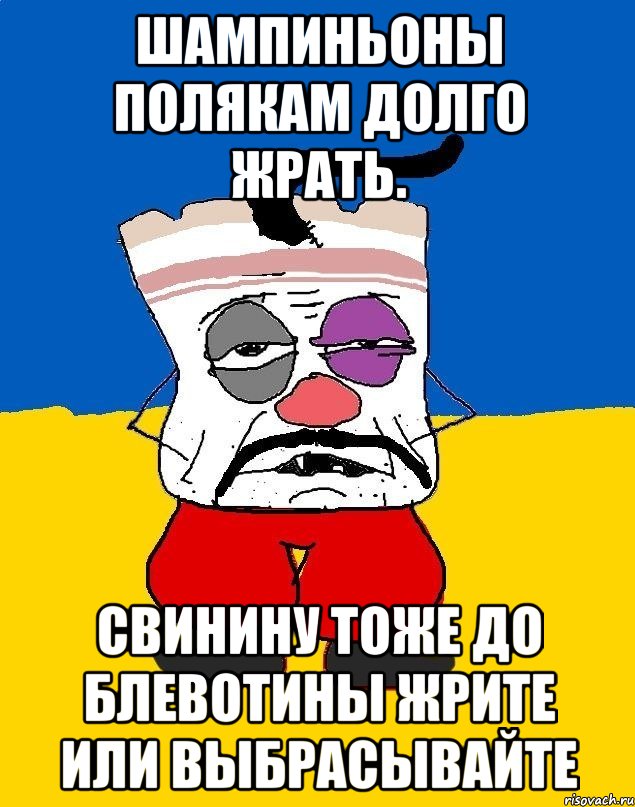 Шампиньоны полякам долго жрать. Свинину тоже до блевотины жрите или выбрасывайте, Мем Западенец - тухлое сало