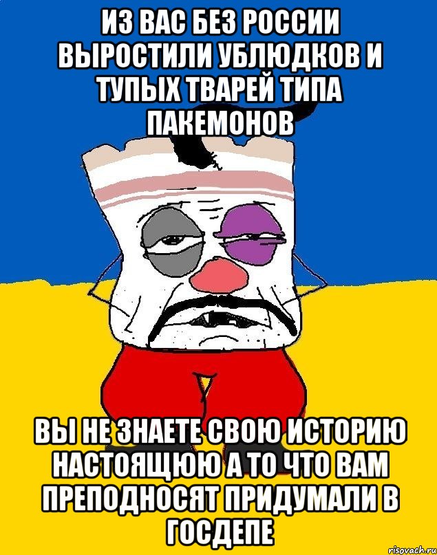 Из Вас без россии выростили ублюдков и тупых тварей типа пакемонов Вы не знаете свою историю настоящюю а то что вам преподносяТ придумали в госдепе, Мем Западенец - тухлое сало