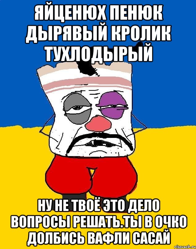 Яйценюх пенюк дырявый кролик тухлодырый Ну не твоё это дело вопросы решать.ты в очко долбись вафли сасай, Мем Западенец - тухлое сало