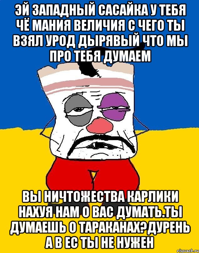 Эй западный сасайка у тебя чё мания величия с чего ты взял урод дырявый что мы про тебя думаем Вы ничтожества карлики нахуя нам о вас думать.ты думаешь о тараканах?дурень а в ес ты не нужен, Мем Западенец - тухлое сало