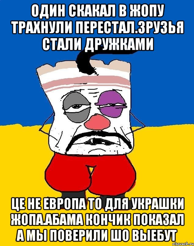 Один скакал в жопу трахнули перестал.зрузья стали дружками Це не европа то для украшки жопа.абама кончик показал а мы поверили шо выебут, Мем Западенец - тухлое сало