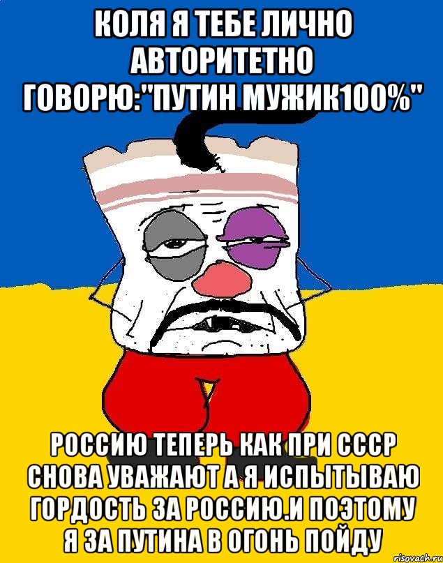 Коля я тебе лично авторитетно говорю:"путин мужик100%" Россию теперь как при ссср снова уважают а я испытываю гордость за россию.и поэтому я за путина в огонь пойду, Мем Западенец - тухлое сало